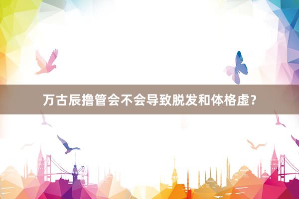 万古辰撸管会不会导致脱发和体格虚？