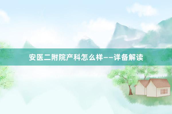 安医二附院产科怎么样——详备解读