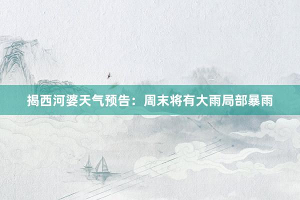 揭西河婆天气预告：周末将有大雨局部暴雨