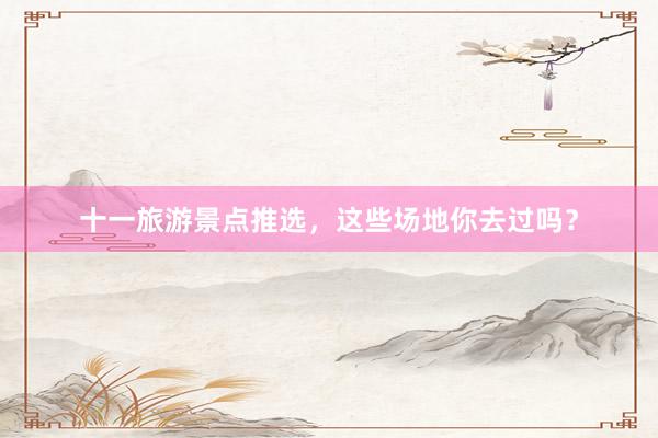 十一旅游景点推选，这些场地你去过吗？