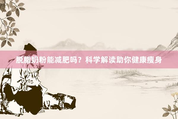 脱脂奶粉能减肥吗？科学解读助你健康瘦身