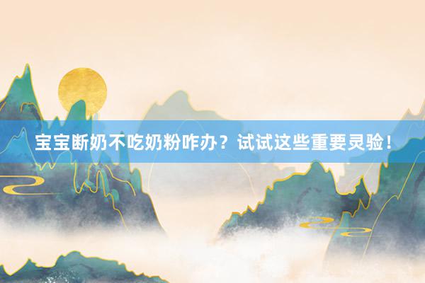 宝宝断奶不吃奶粉咋办？试试这些重要灵验！